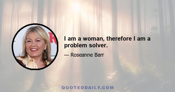 I am a woman, therefore I am a problem solver.