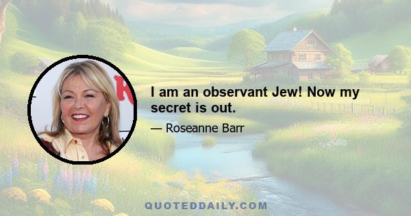 I am an observant Jew! Now my secret is out.