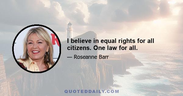 I believe in equal rights for all citizens. One law for all.