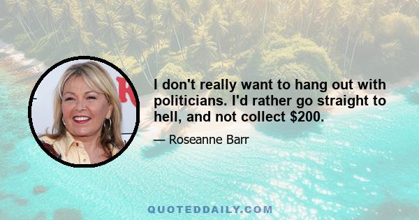 I don't really want to hang out with politicians. I'd rather go straight to hell, and not collect $200.