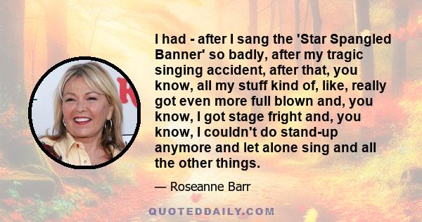 I had - after I sang the 'Star Spangled Banner' so badly, after my tragic singing accident, after that, you know, all my stuff kind of, like, really got even more full blown and, you know, I got stage fright and, you