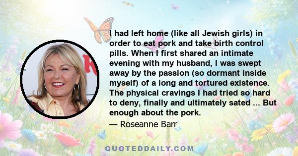 I had left home (like all Jewish girls) in order to eat pork and take birth control pills. When I first shared an intimate evening with my husband, I was swept away by the passion (so dormant inside myself) of a long