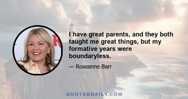 I have great parents, and they both taught me great things, but my formative years were boundaryless.