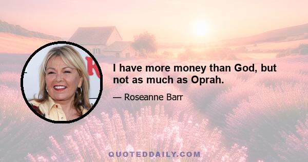 I have more money than God, but not as much as Oprah.