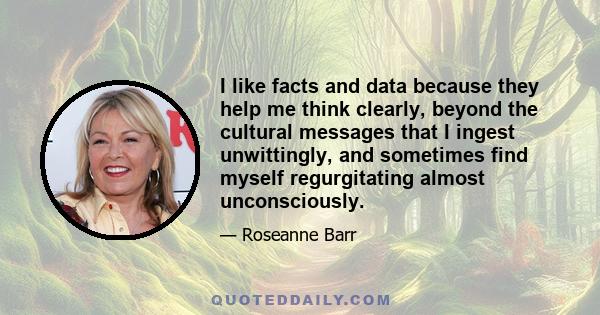 I like facts and data because they help me think clearly, beyond the cultural messages that I ingest unwittingly, and sometimes find myself regurgitating almost unconsciously.