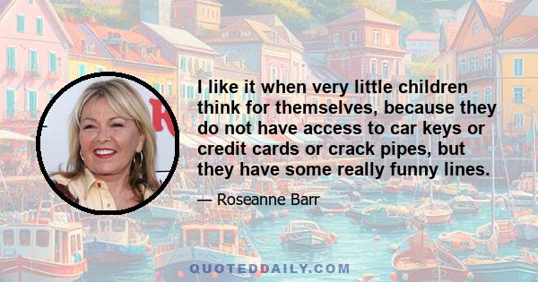 I like it when very little children think for themselves, because they do not have access to car keys or credit cards or crack pipes, but they have some really funny lines.