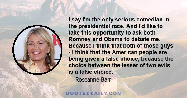 I say I'm the only serious comedian in the presidential race. And I'd like to take this opportunity to ask both Romney and Obama to debate me. Because I think that both of those guys - I think that the American people