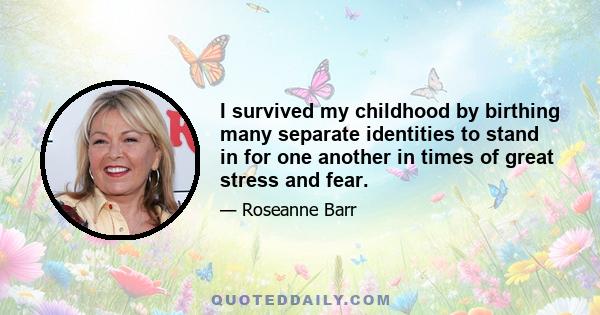 I survived my childhood by birthing many separate identities to stand in for one another in times of great stress and fear.