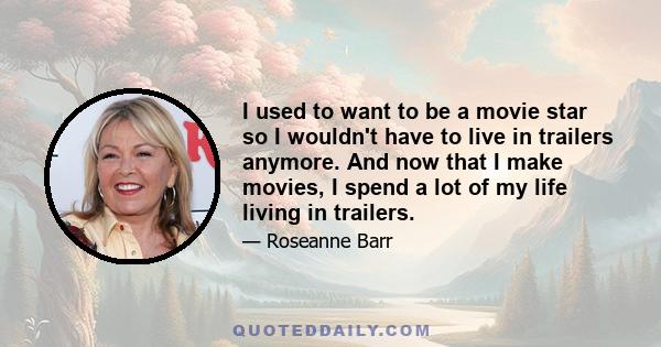 I used to want to be a movie star so I wouldn't have to live in trailers anymore. And now that I make movies, I spend a lot of my life living in trailers.