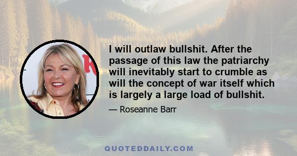 I will outlaw bullshit. After the passage of this law the patriarchy will inevitably start to crumble as will the concept of war itself which is largely a large load of bullshit.