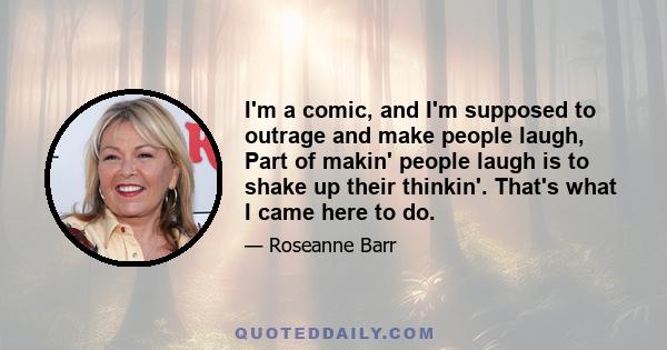 I'm a comic, and I'm supposed to outrage and make people laugh, Part of makin' people laugh is to shake up their thinkin'. That's what I came here to do.