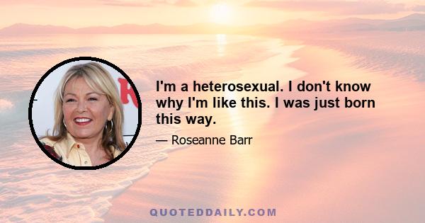 I'm a heterosexual. I don't know why I'm like this. I was just born this way.