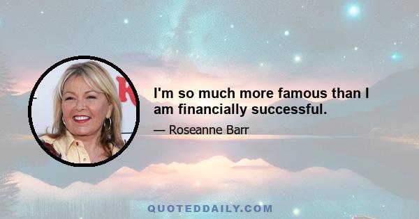 I'm so much more famous than I am financially successful.