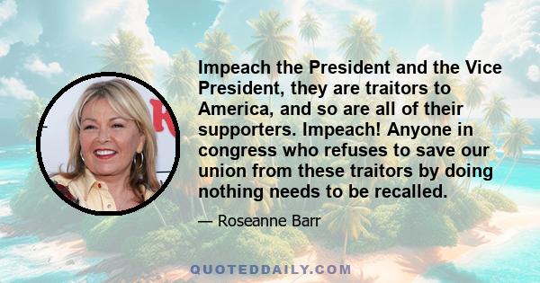 Impeach the President and the Vice President, they are traitors to America, and so are all of their supporters. Impeach! Anyone in congress who refuses to save our union from these traitors by doing nothing needs to be