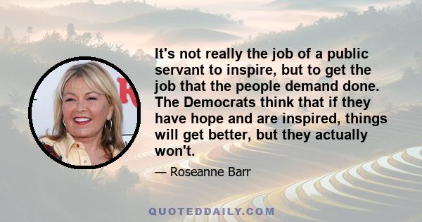 It's not really the job of a public servant to inspire, but to get the job that the people demand done. The Democrats think that if they have hope and are inspired, things will get better, but they actually won't.