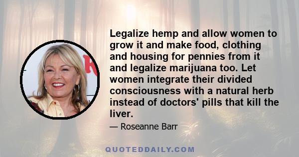 Legalize hemp and allow women to grow it and make food, clothing and housing for pennies from it and legalize marijuana too. Let women integrate their divided consciousness with a natural herb instead of doctors' pills