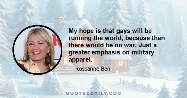 My hope is that gays will be running the world, because then there would be no war. Just a greater emphasis on military apparel.