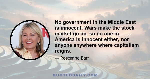 No government in the Middle East is innocent. Wars make the stock market go up, so no one in America is innocent either, nor anyone anywhere where capitalism reigns.