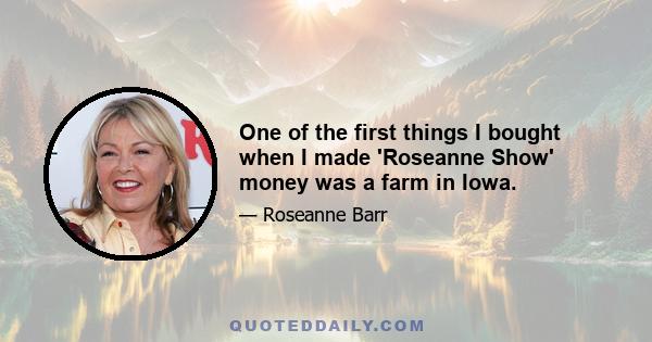 One of the first things I bought when I made 'Roseanne Show' money was a farm in Iowa.