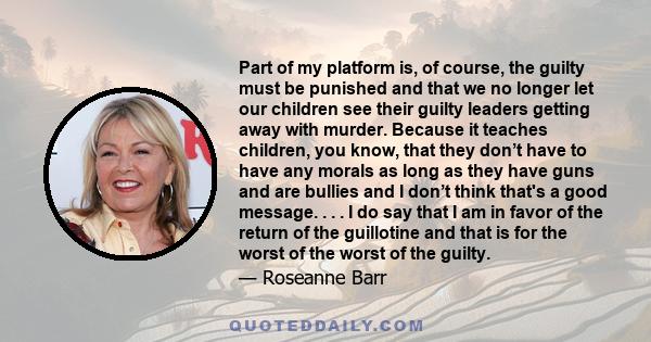 Part of my platform is, of course, the guilty must be punished and that we no longer let our children see their guilty leaders getting away with murder. Because it teaches children, you know, that they don’t have to