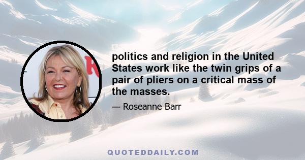 politics and religion in the United States work like the twin grips of a pair of pliers on a critical mass of the masses.