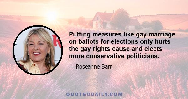 Putting measures like gay marriage on ballots for elections only hurts the gay rights cause and elects more conservative politicians.