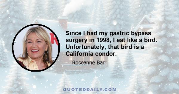 Since I had my gastric bypass surgery in 1998, I eat like a bird. Unfortunately, that bird is a California condor.