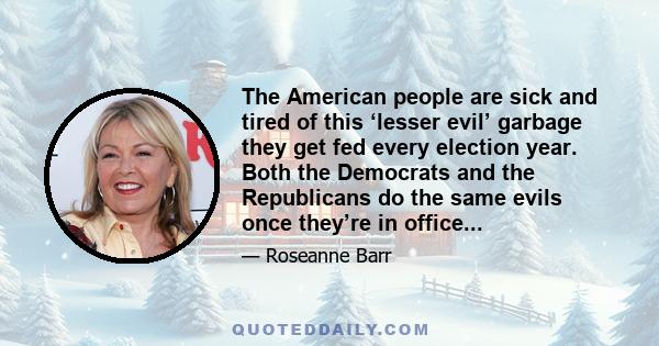 The American people are sick and tired of this ‘lesser evil’ garbage they get fed every election year. Both the Democrats and the Republicans do the same evils once they’re in office...