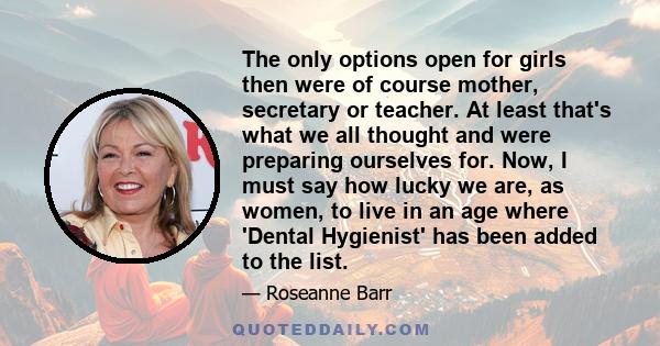 The only options open for girls then were of course mother, secretary or teacher. At least that's what we all thought and were preparing ourselves for. Now, I must say how lucky we are, as women, to live in an age where 