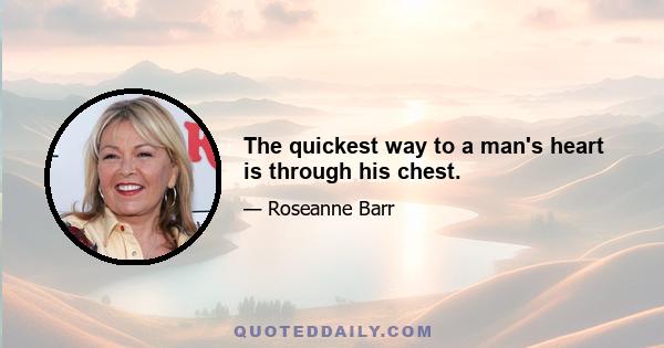 The quickest way to a man's heart is through his chest.