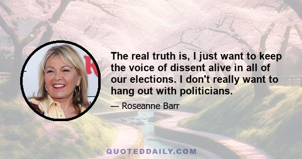 The real truth is, I just want to keep the voice of dissent alive in all of our elections. I don't really want to hang out with politicians.