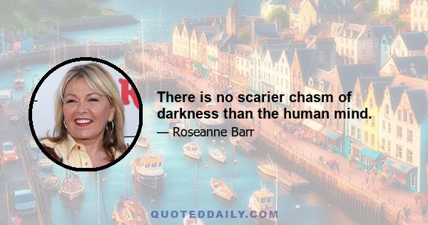 There is no scarier chasm of darkness than the human mind.