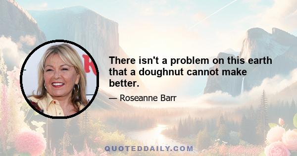 There isn't a problem on this earth that a doughnut cannot make better.