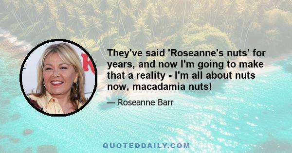 They've said 'Roseanne's nuts' for years, and now I'm going to make that a reality - I'm all about nuts now, macadamia nuts!