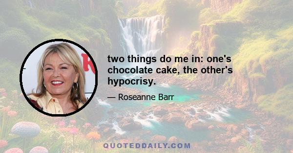 two things do me in: one's chocolate cake, the other's hypocrisy.