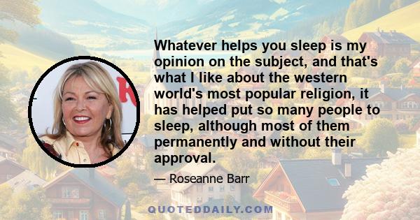 Whatever helps you sleep is my opinion on the subject, and that's what I like about the western world's most popular religion, it has helped put so many people to sleep, although most of them permanently and without