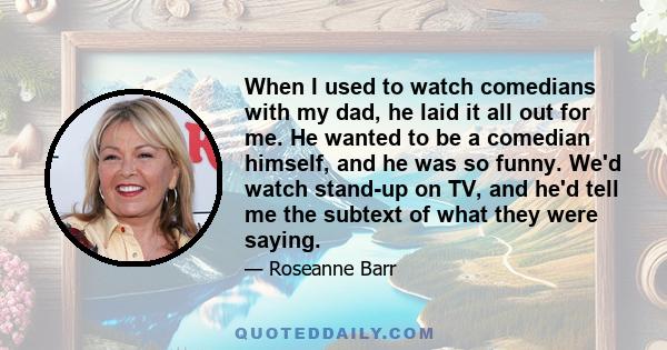 When I used to watch comedians with my dad, he laid it all out for me. He wanted to be a comedian himself, and he was so funny. We'd watch stand-up on TV, and he'd tell me the subtext of what they were saying.