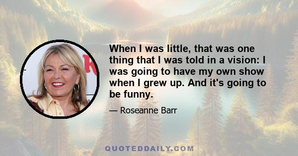 When I was little, that was one thing that I was told in a vision: I was going to have my own show when I grew up. And it's going to be funny.