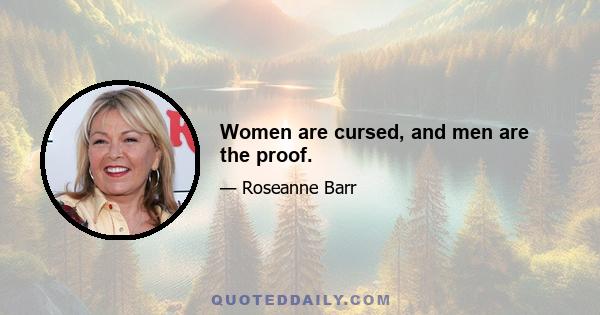 Women are cursed, and men are the proof.