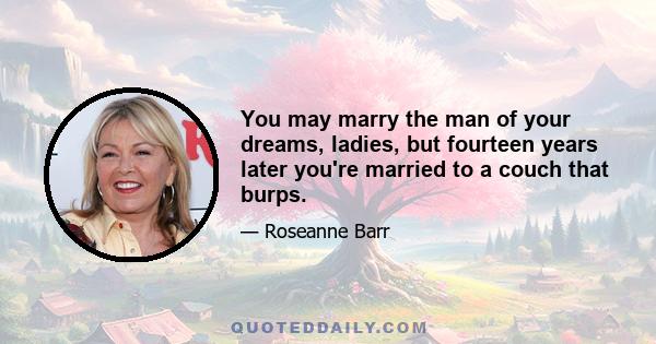 You may marry the man of your dreams, ladies, but fourteen years later you're married to a couch that burps.