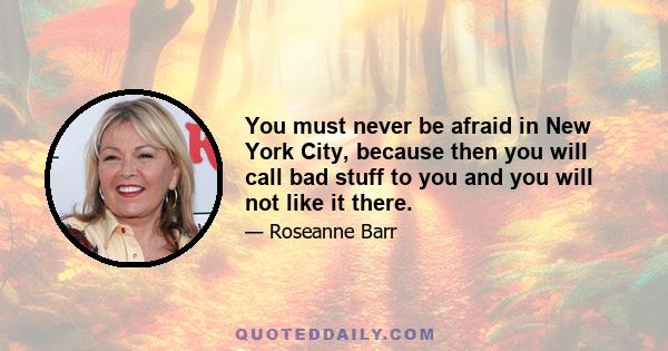 You must never be afraid in New York City, because then you will call bad stuff to you and you will not like it there.