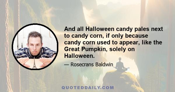 And all Halloween candy pales next to candy corn, if only because candy corn used to appear, like the Great Pumpkin, solely on Halloween.