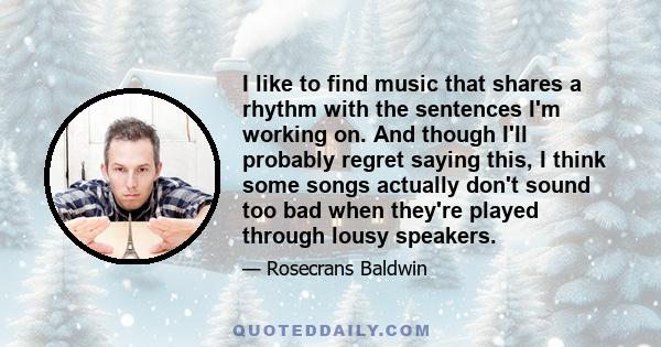 I like to find music that shares a rhythm with the sentences I'm working on. And though I'll probably regret saying this, I think some songs actually don't sound too bad when they're played through lousy speakers.