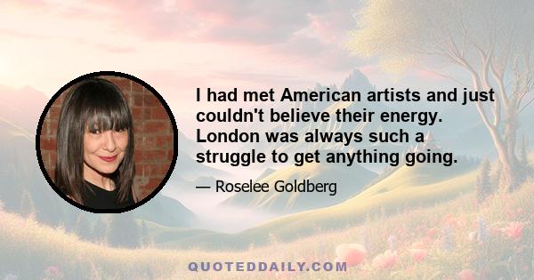 I had met American artists and just couldn't believe their energy. London was always such a struggle to get anything going.