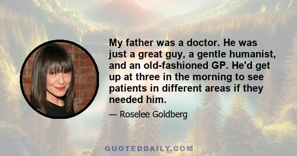 My father was a doctor. He was just a great guy, a gentle humanist, and an old-fashioned GP. He'd get up at three in the morning to see patients in different areas if they needed him.