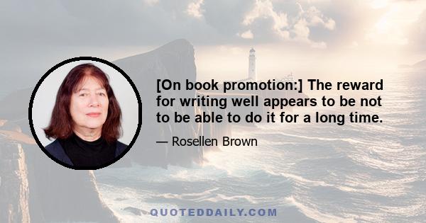 [On book promotion:] The reward for writing well appears to be not to be able to do it for a long time.