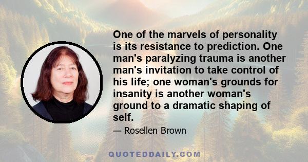 One of the marvels of personality is its resistance to prediction. One man's paralyzing trauma is another man's invitation to take control of his life; one woman's grounds for insanity is another woman's ground to a