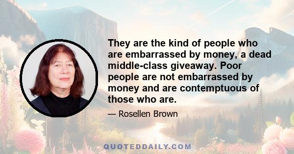 They are the kind of people who are embarrassed by money, a dead middle-class giveaway. Poor people are not embarrassed by money and are contemptuous of those who are.