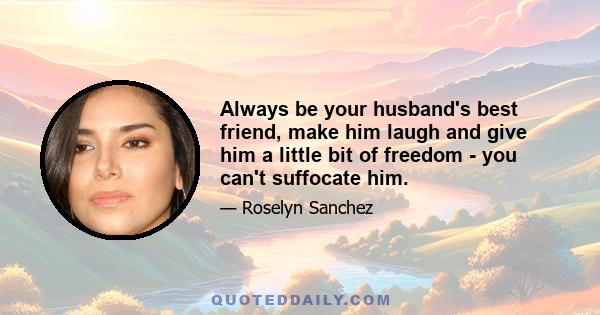 Always be your husband's best friend, make him laugh and give him a little bit of freedom - you can't suffocate him.