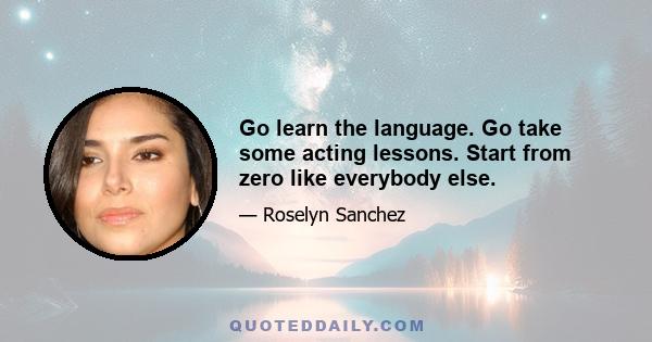 Go learn the language. Go take some acting lessons. Start from zero like everybody else.